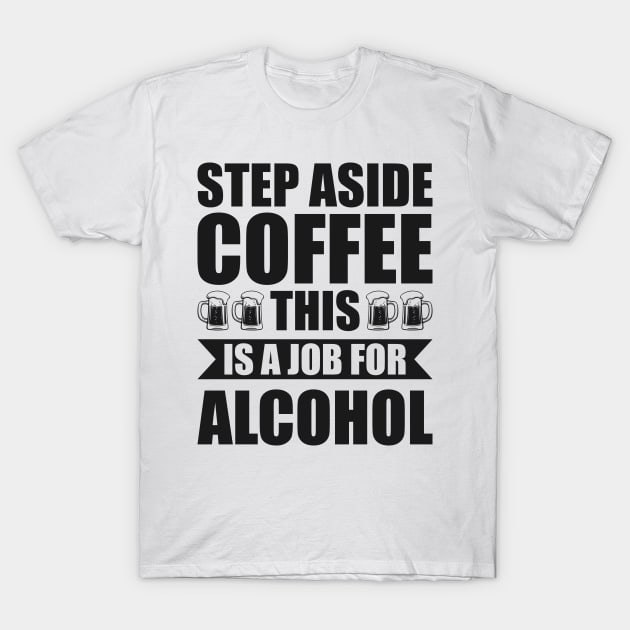 Step aside coffee this is a job for alcohol - Funny Hilarious Meme Satire Simple Black and White Beer Lover Gifts Presents Quotes Sayings T-Shirt by Arish Van Designs